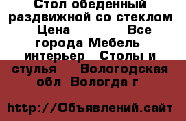 Стол обеденный раздвижной со стеклом › Цена ­ 20 000 - Все города Мебель, интерьер » Столы и стулья   . Вологодская обл.,Вологда г.